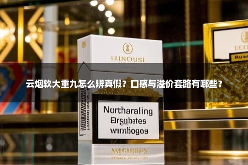 云烟软大重九怎么辨真假？口感与溢价套路有哪些？